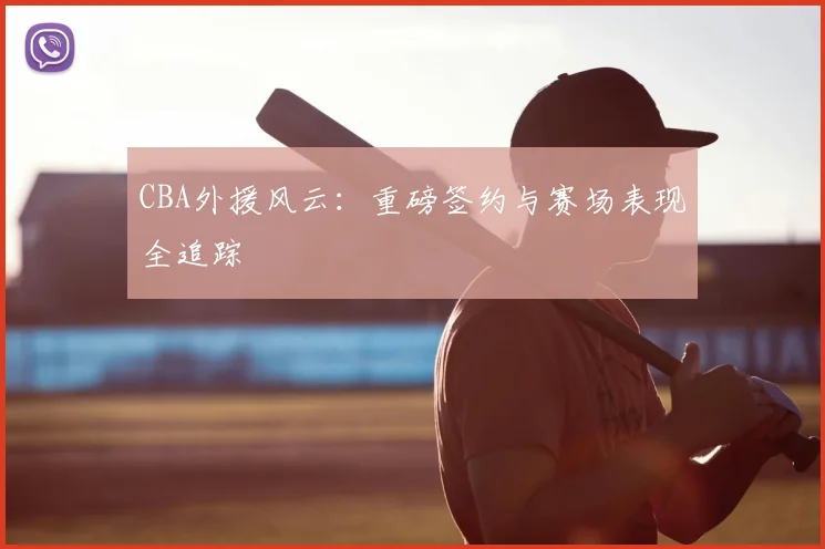 CBA外援风云:重磅签约与赛场表现全追踪