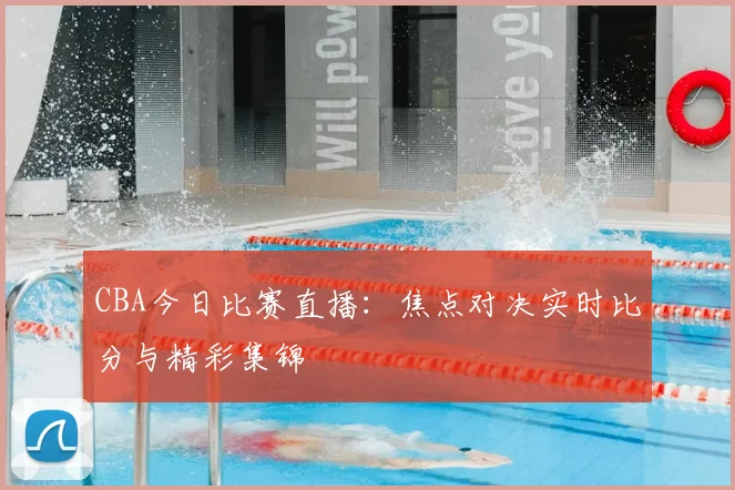 CBA今日比赛直播：焦点对决实时比分与精彩集锦