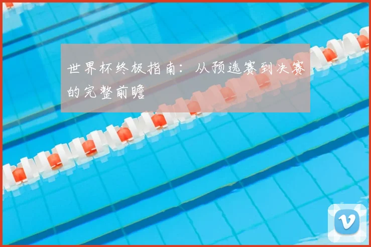 世界杯终极指南：从预选赛到决赛的完整前瞻