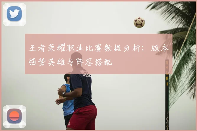 王者荣耀职业比赛数据分析：版本强势英雄与阵容搭配