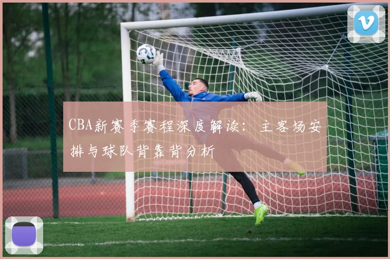 CBA新赛季赛程深度解读:主客场安排与球队背靠背分析