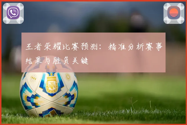 王者荣耀比赛预测：精准分析赛事结果与胜负关键