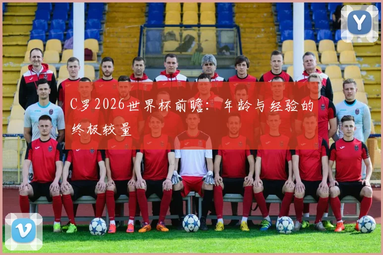 C罗2026世界杯前瞻：年龄与经验的终极较量