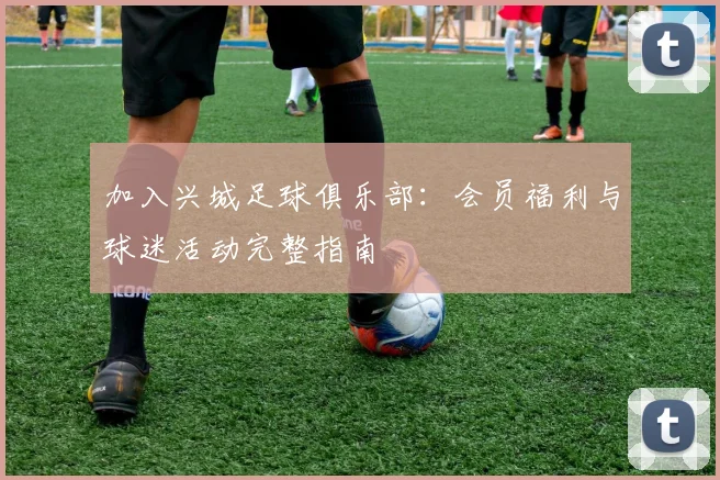 加入兴城足球俱乐部：会员福利与球迷活动完整指南