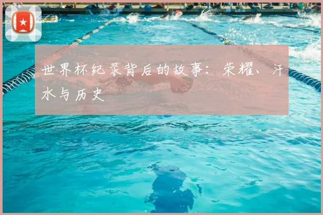 世界杯纪录背后的故事：荣耀、汗水与历史