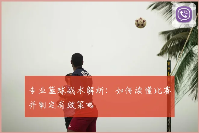 专业篮球战术解析：如何读懂比赛并制定有效策略