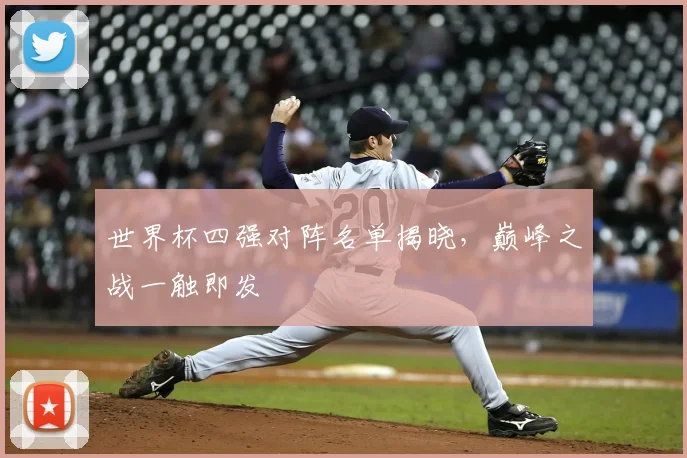 世界杯四强对阵名单揭晓，巅峰之战一触即发