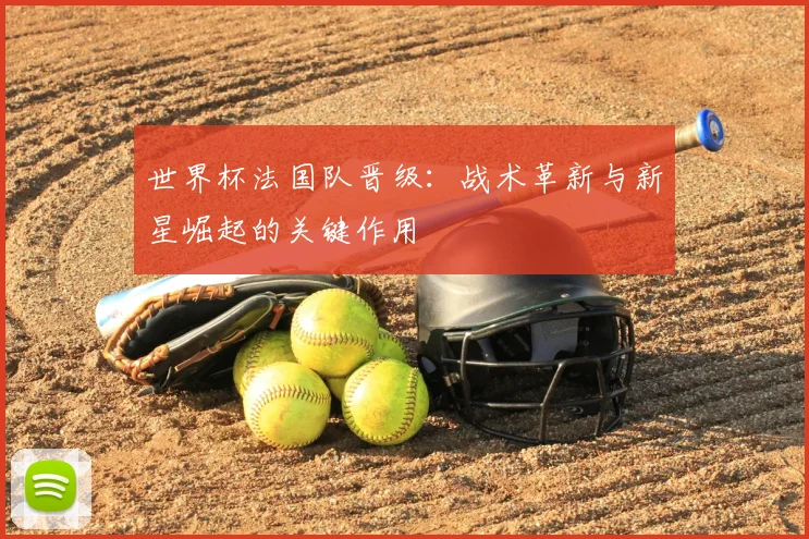 世界杯法国队晋级：战术革新与新星崛起的关键作用