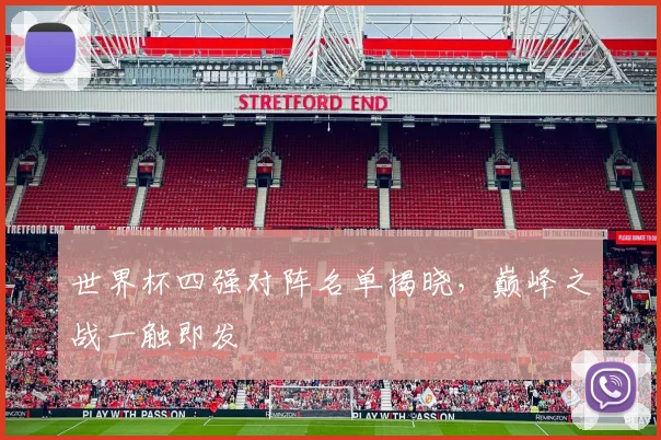 世界杯四强对阵名单揭晓，巅峰之战一触即发